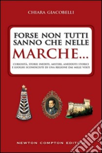 Forse non tutti sanno che nelle Marche... Curiosità, storie inedite, misteri, aneddoti storici e luoghi sconosciuti di una regione dai mille volti libro di Giacobelli Chiara