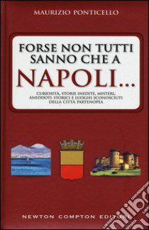 Forse non tutti sanno che a Napoli... curiosità, storie inedite, misteri, aneddoti storici e luoghi sconosciuti della città partenopea libro di Ponticello Maurizio