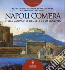 Napoli com'era nelle gouaches del Sette e Ottocento. Ediz. illustrata libro di Alisio Giancarlo; De Rosa Pier Andrea; Trastulli Paolo E.