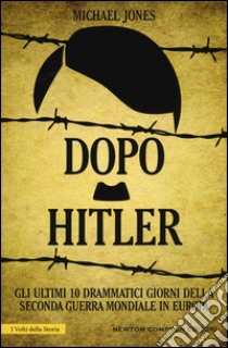 Dopo Hitler. Gli ultimi 10 drammatici giorni della seconda guerra mondiale in Europa libro di Jones Michael