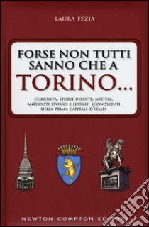 Forse non tutti sanno che a Torino... Curiosità, storie inedite, misteri, aneddoti storici e luoghi sconosciuti della prima capitale d'Italia libro di Fezia Laura