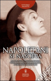 Napoletani si nasceva. Personaggi, storie ed eventi insoliti, testimoni della intraprendenza e creatività partenopee libro di Paliotti Vittorio