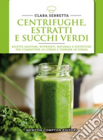 Centrifughe, estratti e succhi verdi. Ricette salutari, nutrienti, naturali e dimagranti per combattere lo stress e tornare in forma libro di Serretta Clara