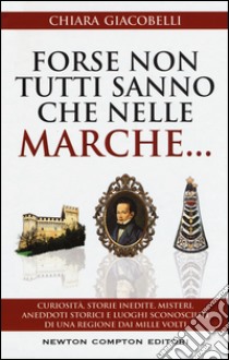 Forse non tutti sanno che nelle Marche... Curiosità, storie inedite, misteri, aneddoti storici e luoghi sconosciuti di una regione dai mille volti libro di Giacobelli Chiara