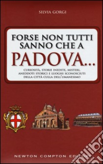 Forse non tutti sanno che a Padova... curiosità, storie inedite, misteri, aneddoti storici e luoghi sconosciuti della città culla dell'Umanesimo libro di Gorgi Silvia