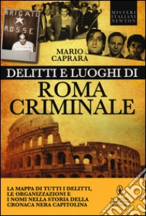 Delitti e luoghi di Roma criminale. La mappa di tutti i delitti, le organizzazioni e i nomi nella storia della cronaca nera capitolina libro di Caprara Mario