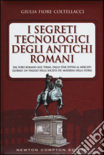 I segreti tecnologici degli antichi romani. Dal Foro romano alle terme, dallo star system al mercato globale: un viaggio nella società più moderna della storia libro di Fiore Coltellacci Giulia