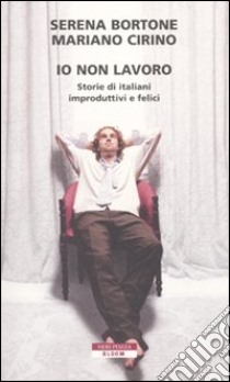 Io non lavoro. Storie di italiani improduttivi e felici libro di Bortone Serena; Cirino Mariano