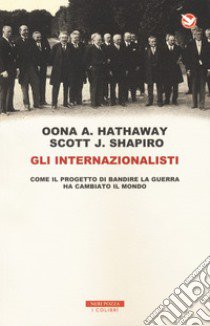 Gli internazionalisti. Come il progetto di bandire la guerra ha cambiato il mondo libro di Hathaway Oona A.; Shapiro Scott J.