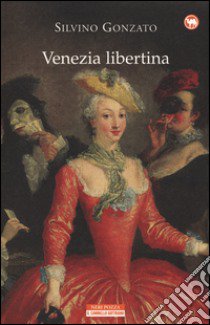 Venezia libertina. Cortigiane, avventurieri, amori e intrighi tra Settecento e Ottocento libro di Gonzato Silvino