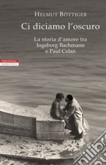 Ci diciamo l'oscuro. La storia d'amore tra Ingeborg Bachmann e Paul Celan libro di Böttiger Helmut