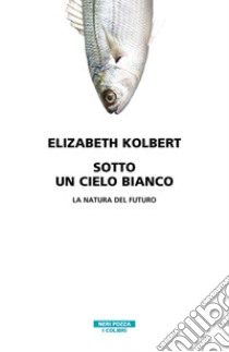 Sotto un cielo bianco. La natura del futuro libro di Kolbert Elizabeth