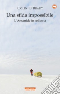 Una sfida impossibile. L'Antartide in solitaria libro di O'Brady Colin