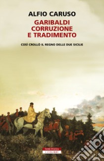 Garibaldi, corruzione e tradimento. Così crollò il Regno delle Due Sicilie libro di Caruso Alfio