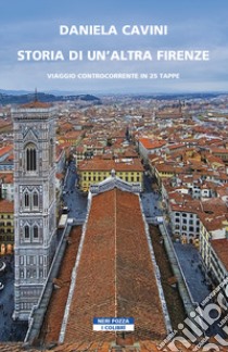 Storia di un'altra Firenze. Viaggio controcorrente in 25 tappe libro di Cavini Daniela