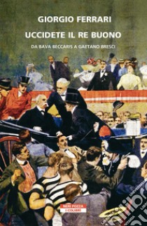 Uccidete il re buono. Da Bava Beccaris a Gaetano Bresci libro di Ferrari Giorgio