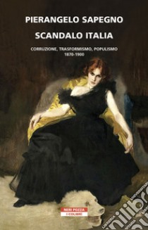 Scandalo Italia. Corruzione, trasformismo, populismo:1870-1900 libro di Sapegno Pierangelo