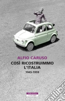 Così ricostruimmo l'Italia. 1945-1959 libro di Caruso Alfio