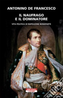 Il naufrago e il dominatore. Vita politica di Napoleone Bonaparte libro di De Francesco Antonino