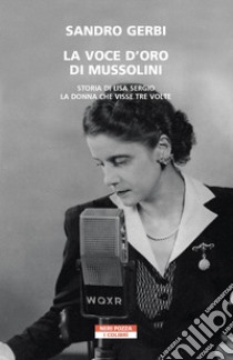 La voce d'oro di Mussolini. Storia di Lisa Sergio, la donna che visse tre volte libro di Gerbi Sandro