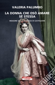 La donna che osò amare se stessa. Indagine sulla contessa di Castiglione libro di Palumbo Valeria