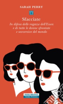 Sfacciate. In difesa delle ragazze dell'Essex e di tutte le donne sfrontate e sovversive del mondo libro di Perry Sarah