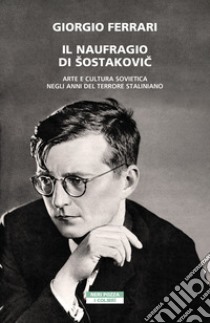 Il naufragio di Sostakovic. Arte e cultura sovietica negli anni del terrore staliniano libro di Ferrari Giorgio