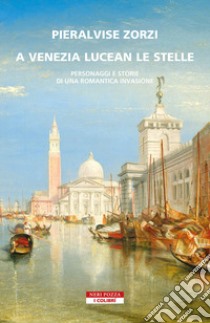 A Venezia lucean le stelle. Personaggi e storie di una romantica invasione libro di Zorzi Pieralvise