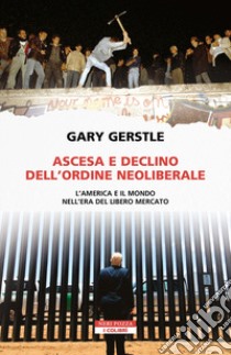 Ascesa e declino dell'ordine neoliberale. L'America e il mondo nell'era del libero mercato libro di Gerstle Gary