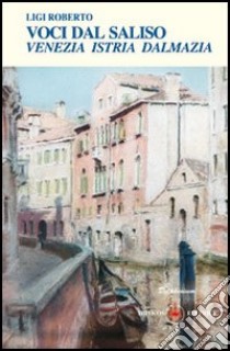 Voci dal Saliso. Venezia, Istria, Dalmazia. Storia, curiosità, aneddoti, leggende libro di Ligi Roberto