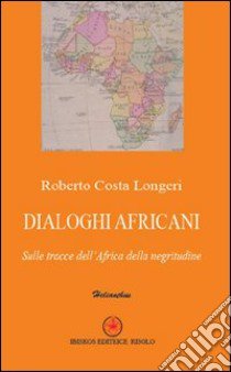 Dialoghi africani. Sulle tracce dell'Africa della negritudine libro di Costa Longeri Roberto