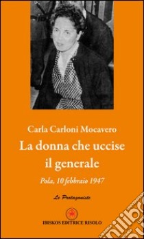 La donna che uccise il generale. Pola, 10 febbraio 1947 libro di Carloni Mocavero Carla; Risolo A. (cur.)