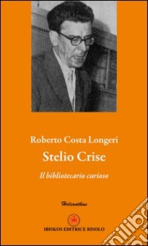 Stelio Crise. Il bibliotecario curioso libro di Costa Longeri Roberto; Risolo A. (cur.)