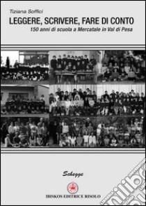 Leggere, scrivere, fare di conto. 150 anni di scuola a Mercatale in val di Pesa libro di Soffici Tiziana; Margiotta M. A. (cur.)