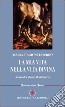 La mia vita nella vita divina libro di Montemurro M. Pia; Montemurro L. (cur.); Risolo A. (cur.)