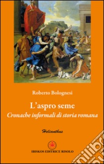 L'aspro seme. Cronache informali di storia romana libro di Bolognesi Roberto; Risolo A. (cur.)