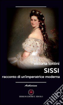 Sissi. Racconto di un'imperatrice moderna libro di Lottini Vittoria