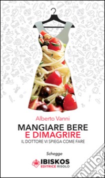 Mangiare bere e dimagrire. Il dottore vi spiega come fare libro di Vanni Alberto