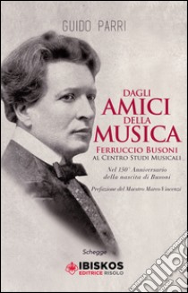 Dagli amici della musica Ferruccio Busoni al Centro Studi Musicali. Nel 150° anniversario della nascita di Busoni libro di Parri Guido