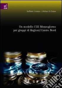 Un modello CGE. Mezzogiorno per gruppi di regioni/centro nord libro di Colaizzo Raffaele; Di Palma Stefano