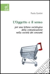 L'oggetto e il senso. Per una lettura sociologica della comunicazione nella società dei consumi libro di Contini Paolo