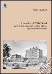 Il quartiere di Villa Patrizi. L'architettura residenziale borghese a Roma, capitale dello Stato liberale libro di Cavallari Paolo