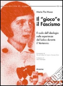 Il «gioco» e il fascismo. Il ruolo dell'ideologia nelle esperienze del ludico durante il ventennio libro di Musso M. Pia