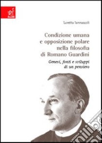 Condizione umana e opposizione polare nella filosofia di Romano Guardini. Genesi, fonti e sviluppo di un pensiero libro di Iannascoli Loretta