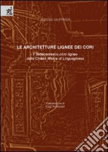 Le architetture lignee dei cori. Il settecentesco coro ligneo della Chiesa Madre di Linguaglossa libro di Giuffrida Alessia