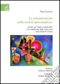 La comunicazione nella società ipercomplessa. Istanze per l'agire comunicativo e la condivisione della conoscenza nella network society libro di Dominici Piero