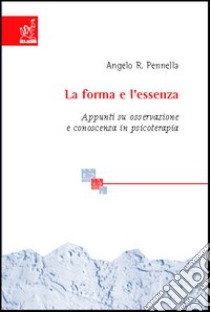 La forma e l'essenza. Appunti su osservazione e conoscenza in psicoterapia libro di Pennella Angelo R.