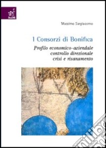 I consorzi di bonifica. Profilo economico-aziendale, controllo direzionale, crisi e risanamento libro di Sargiacomo Massimo