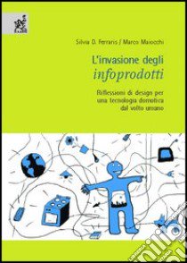 L'invasione degli infoprodotti. Riflessioni di design per una tecnologia domotica dal volto umano libro di Ferraris Silvia D.; Maiocchi Marco