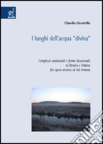 I Luoghi dell'acqua «divina». Complessi santuariali e forme devozionali in Etruria e Umbria fra epoca arcaica ed età romana libro di Giontella Claudia